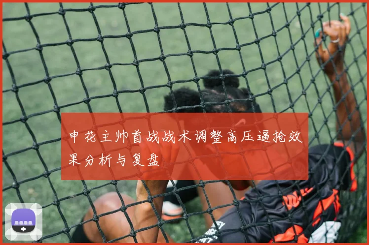 申花主帅首战战术调整高压逼抢效果分析与复盘