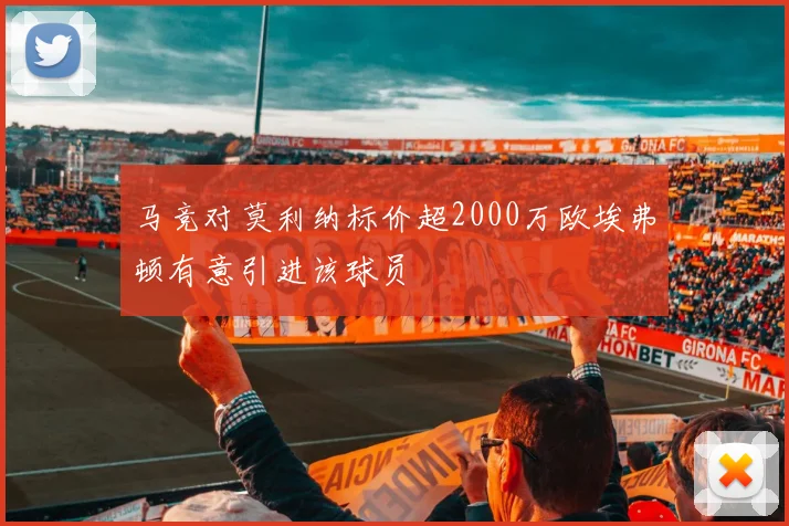 马竞对莫利纳标价超2000万欧埃弗顿有意引进该球员